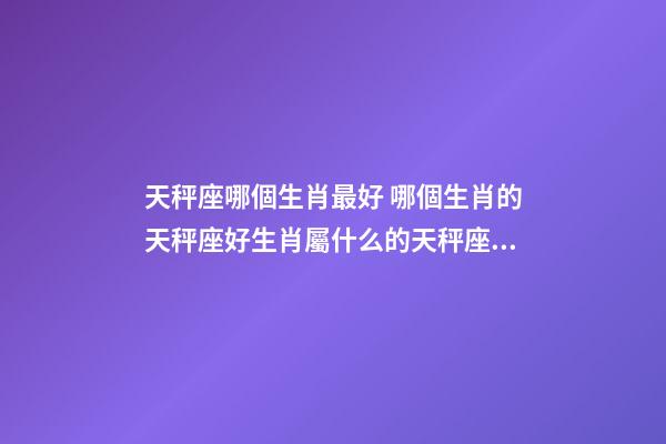 天秤座哪個生肖最好 哪個生肖的天秤座好生肖屬什么的天秤座命最好-第1張-觀點-玄機派